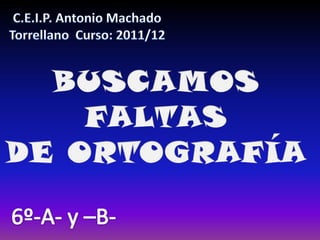 C.E.I.P. Antonio Machado Torrellano  Curso: 2011/12 BUSCAMOS FALTAS DE ORTOGRAFÍA 6º-A- y –B- 