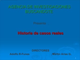 AGENCIA DE INVESTIGACIONES
       BUSCANDOTE

                 Presenta   :




     Historia de casos reales



                 DIRECTORES
Adolfo R-Funes                  Martín Arias G.
                                                  1
 
