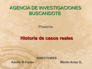 AGENCIA DE INVESTIGACIONES
       BUSCANDOTE

                 Presenta   :




     Historia de casos reales



                 DIRECTORES
Adolfo R-Funes                  Martín Arias G.
                                                  1
 