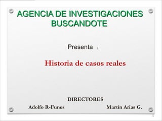 AGENCIA DE INVESTIGACIONES
       BUSCANDOTE

                   Presenta   :



        Historia de casos reales



                   DIRECTORES
  Adolfo R-Funes                  Martín Arias G.
                                                    1
 