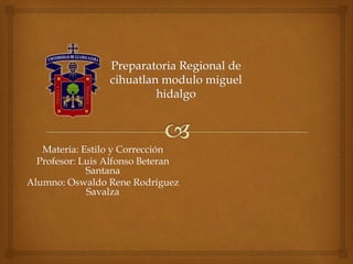 Materia: Estilo y Corrección 
Profesor: Luis Alfonso Beteran 
Santana 
Alumno: Oswaldo Rene Rodríguez 
Savalza 
 