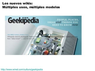 Los nuevos wikis: Múltiples usos, múltiples modelos http://www.wired.com/culture/geekipedia 