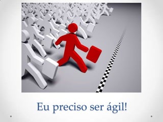Eu preciso ser ágil!
 