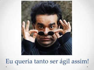 Eu queria tanto ser ágil assim!
 