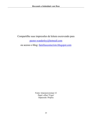 Buscando a Intimidade com Deus
29
Compartilhe suas impressões de leitura escrevendo para
pastor.wanderley@hotmail.com
ou acesso o blog: familiascomcristo.blogspot.com
Fonte: timesnewsroman 12
Papel: offset 75/gm²
Impressão: Própria
 