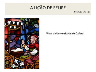 A LIÇÃO DE FELIPE

ATOS 8. 26 -38

Vitral da Universidade de Oxford

 