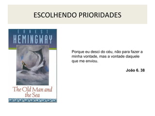 ESCOLHENDO PRIORIDADES

Porque eu desci do céu, não para fazer a
minha vontade, mas a vontade daquele
que me enviou.
João 6. 38

 