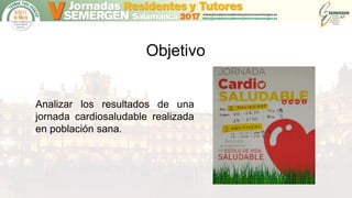 Objetivo
Analizar los resultados de una
jornada cardiosaludable realizada
en población sana.
 
