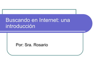 Buscando en Internet: una introducción Por: Sra. Rosario 
