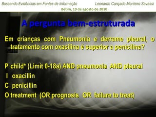 A pergunta bem-estruturada Em crianças com Pneumonia e derrame pleural, o tratamento com oxacilina é superior a penicilina? P child* (Limit 0-18a) AND pneumonia  AND pleural I  oxacillin  C  penicillin O treatment  (OR prognosis OR  failure to treat) 