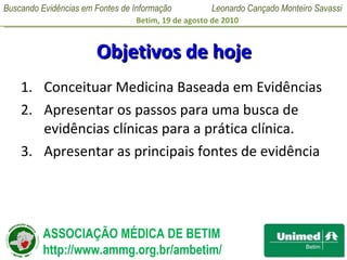 Objetivos de hoje Conceituar Medicina Baseada em Evidências Apresentar os passos para uma busca de evidências clínicas para a prática clínica. Apresentar as principais fontes de evidência 