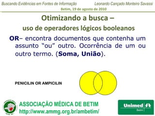 Otimizando a busca –   uso de operadores lógicos booleanos OR – encontra documentos que contenha um assunto “ou” outro. Ocorrência de um ou outro termo. ( Soma, União ).   PENICILIN OR AMPICILIN 