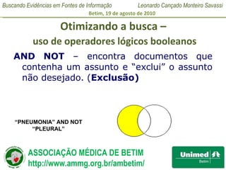 Otimizando a busca –   uso de operadores lógicos booleanos AND NOT  – encontra documentos que contenha um assunto e “exclui” o assunto não desejado.  ( Exclusão) “ PNEUMONIA” AND NOT “PLEURAL” 