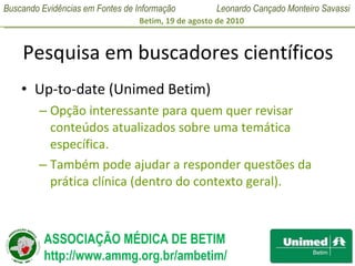 Pesquisa em buscadores científicos Up-to-date (Unimed Betim) Opção interessante para quem quer revisar conteúdos atualizados sobre uma temática específica. Também pode ajudar a responder questões da prática clínica (dentro do contexto geral). 