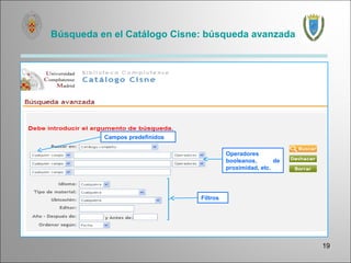 Búsqueda en el Catálogo Cisne: búsqueda avanzada




          Campos predefinidos

                                          Operadores
                                          booleanos,       de
                                          proximidad, etc.




                                Filtros




                                                                19
 
