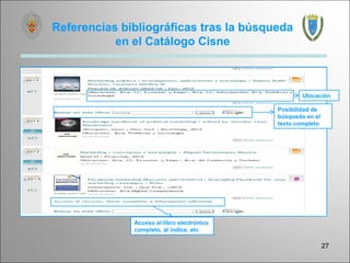 Referencias bibliográficas tras la búsqueda
           en el Catálogo Cisne



                                                    Ubicación

                                            Posibilidad de
                                            búsqueda en el
                                            texto completo




              Acceso al libro electrónico
              completo, al índice, etc.

                                                             27
 