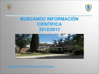 BUSCANDO INFORMACIÓN
              CIENTÍFICA
               2012/2013




Equipo de la biblioteca de Estadística
 