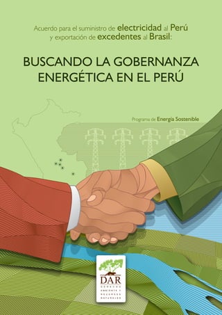 Acuerdo para el suministro de electricidad al Perú
      y exportación de excedentes al Brasil:


BUSCANDO LA GOBERNANZA
  ENERGÉTICA EN EL PERÚ


                                Programa de Energía Sostenible
 