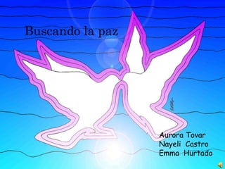 Aurora Tovar
Nayeli Castro
Emma Hurtado
Buscando la paz
 