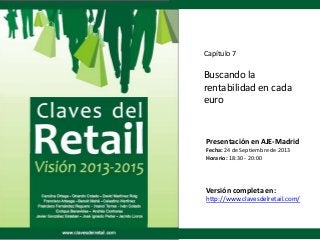 Capítulo 7
Buscando la
rentabilidad en cada
euro
Presentación en AJE-Madrid
Fecha: 24 de Septiembre de 2013
Horario: 18:30 - 20:00
Versión completa en:
http://www.clavesdelretail.com/
 