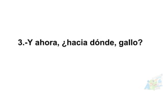 3.-Y ahora, ¿hacia dónde, gallo?
 