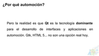 Pero la realidad es que Qt es la tecnología dominante
para el desarrollo de interfaces y aplicaciones en
automoción. Gtk, HTML 5... no son una opción real hoy.
¿Por qué automoción?
 
