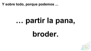 … partir la pana,
broder.
Y sobre todo, porque podemos ...
 