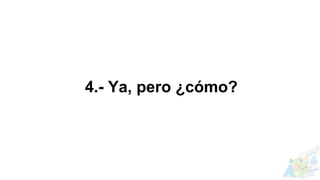 4.- Ya, pero ¿cómo?
 