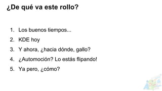 1. Los buenos tiempos...
2. KDE hoy
3. Y ahora, ¿hacia dónde, gallo?
4. ¿Automoción? Lo estás flipando!
5. Ya pero, ¿cómo?
¿De qué va este rollo?
 