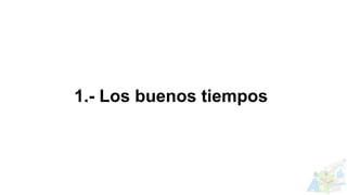 1.- Los buenos tiempos
 