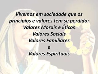 Vivemos em sociedade que os
princípios e valores tem se perdido:
Valores Morais e Éticos
Valores Sociais
Valores Familiares
e
Valores Espirituais
 
