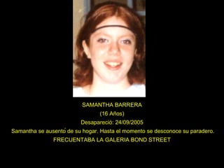 SAMANTHA BARRERA (16 Años) Desapareció: 24/09/2005  Samantha se ausentó de su hogar. Hasta el momento se desconoce su paradero.  FRECUENTABA LA GALERIA BOND STREET  