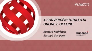 A CONVERGÊNCIA DA LOJA
ONLINE E OFFLINE
Romero Rodrigues
Buscapé Company
 