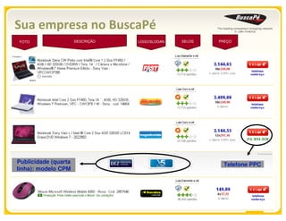 Sua empresa no BuscaPé
FOTO                  DESCRIÇÃO   LOGO/SLOGAN   SELOS   PREÇO




Publicidade (quarta                                      Telefone PPC
linha): modelo CPM




                                                                 14
 