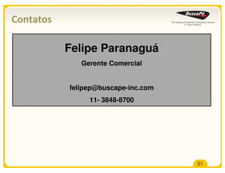 Contatos

           Felipe Paranaguá
              Gerente Comercial


           felipep@buscape-inc.com
                11- 3848-8700




                                     21
 