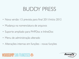 BUDDY PRESS
•   Nova versão 1.5 prevista para ﬁnal 2011/início 2012

•   Mudança na nomenclatura de arquivos

•   Suporte ampliado para PHPDoc e InlineDoc

•   Menu de administração alterado

•   Alterações internas em funções - novas funções
 