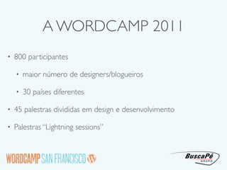 A WORDCAMP 2011
•   800 participantes

    •   maior número de designers/blogueiros

    •   30 países diferentes

•   45 palestras divididas em design e desenvolvimento

•   Palestras “Lightning sessions”
 