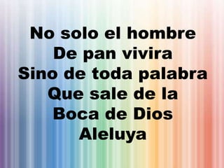 No solo el hombre
De pan vivira
Sino de toda palabra
Que sale de la
Boca de Dios
Aleluya
 