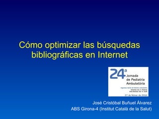 Cómo optimizar las búsquedas bibliográficas en Internet José Cristóbal Buñuel Álvarez ABS Girona-4 (Institut Català de la Salut) 