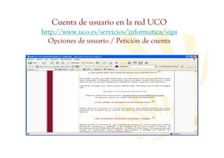 Cuenta de usuario en la red UCO
http://www.uco.es/servicios/informatica/sigu
  Opciones de usuario / Petición de cuenta
 