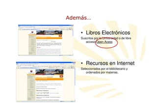 Además…

    • Libros Electrónicos
    Suscritos por la Universidad o de libre
       acceso Open Acess




    • Recursos en Internet
    Seleccionados por el bibliotecario y
       ordenados por materias.
 