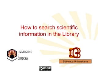 How to search scientific
information in the Library

Biblioteca Universitaria

 