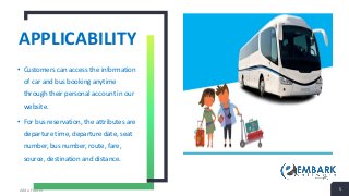 APPLICABILITY
• Customers can access the information
of car and bus booking anytime
through their personal account in our
website.
• For bus reservation, the attributes are
departure time, departure date, seat
number, bus number, route, fare,
source, destination and distance.
Add a Footer 5
 