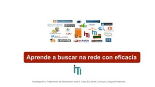 Aprende a buscar na rede con eficacia
Investigación e Tratamento da Información José R. Vidal IES Monte Carrasco Cangas Pontevedra
 