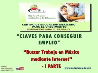 “CLAVES PARA CONSEGUIR
                             EMPLEO”
                       “Buscar Trabajo en México
                          mediante Internet”
CEDUMEC.TV
Canal de Cedumectv
VIDEOS EDUCATIVOS
                               - I PARTE www.cedumec.edu.mx
 