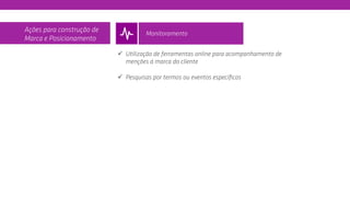 ü  Utilização de ferramentas online para acompanhamento de
menções á marca do cliente
ü  Pesquisas por termos ou eventos especíﬁcos
Ações para construção de
Marca e Posicionamento
Monitoramento
 