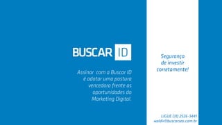 Segurança
de investir
corretamente!
Assinar com a Buscar ID
é adotar uma postura
vencedora frente as
oportunidades do
Marketing Digital.
LIGUE (31) 2526-3441
waldir@buscarseo.com.br
 