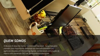 A Buscar ID atua há 3 anos no mercado nacional. Surgimos para
atender uma importante demanda do mercado brasileiro por
agências focadas em Marketing Digital, combinando construção de
marca com conversão (R$) de forma prática e acessível.
QUEM SOMOS
 