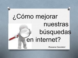 ¿Cómo mejorar 
nuestras 
búsquedas 
en internet? 
Rossana Cacciatori 
 