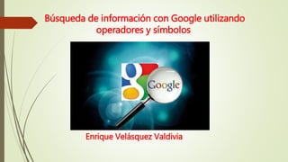 Búsqueda de información con Google utilizando
operadores y símbolos
Enrique Velásquez Valdivia
 